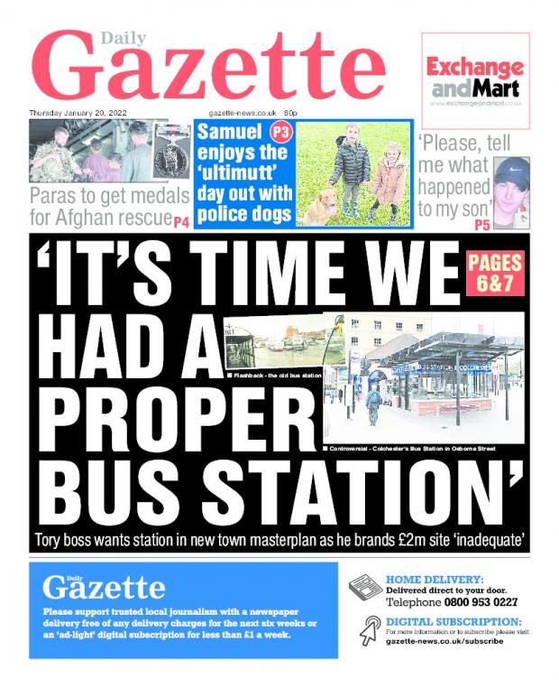 Gazette: January 20: Calls were made for a ‘proper’ bus station in the town. The current station, which opened nearly ten years ago at a cost of £2million, has been branded ‘inadequate’ by Colchester Council leader Paul Dundas. A dream came true for seven-year-old Samuel Bethell, from Feering, when he got to see police dogs being trained. Dog Section Sgt Paul Screech said: “I think the highlight of the visit for Samuel was getting to meet and walk trainee police dogs Aldo and Dakota.” Army heroes who helped evacuate thousands of people from Afghanistan are among the soldiers awarded the Operational Service Medal Afghanistan. Finally, mum of a Colchester student said she “does not want to die not knowing what happened” to her missing son. Luke Durbin has not been seen since disappearing nearly 16 years ago. Mother-of-two Nicki Durbin said: “I am 100 per cent convinced someone knows what happened to Luke.”